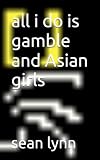all i do is gamble and Asian girls