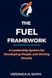 THE FUEL FRAMEWORK: A Leadership System for Developing People and Driving Results