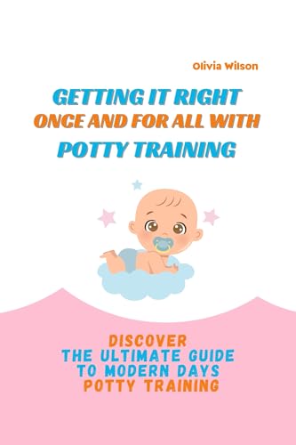GETTING IT RIGHT ONCE AND FOR ALL WITH POTTY TRAINING : DISCOVER THE ULTIMATE GUIDE TO MODERN DAYS POTTY TRAINING