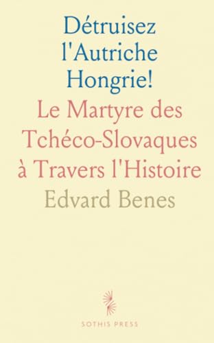 Détruisez l'Autriche Hongrie!: Le Martyre des Tchéco-Slovaques à Travers l'Histoire