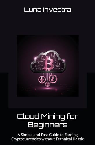Cloud Mining For Beginners: A Simple And Fast Guide To Earning Cryptocurrencies Without Technical Hassle (Crypto Basics For Beginners)