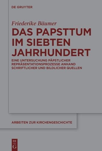 Das Papsttum im siebten Jahrhundert: Eine Untersuchung päpstlicher Repräsentationsprozesse anhand schriftlicher und bildlicher Quellen (Arbeiten zur Kirchengeschichte, 162) (German Edition)