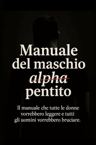 Manuale del maschio alpha pentito: Il manuale che tutte le donne vorrebbero leggere e tutti gli uomini vorrebbero bruciare.