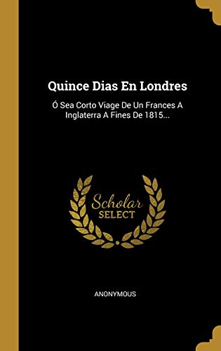 Quince Dias En Londres: Ó Sea Corto Viage De Un Frances A Inglaterra A Fines De 1815... (Spanish Edition)