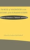 The Role of Migration in the History of the Eurasian Steppe: Sedentary Civilization vs. 'Barbarian' and Nomad (Role Migrant History Eurasian Step)