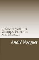 O'Sensei Morihei Ueshiba, Presence and Message 1539501280 Book Cover