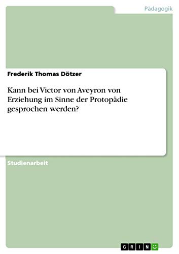 Kann bei Victor von Aveyron von Erziehung im Sinne der Protopädie gesprochen werden? (German Edition)