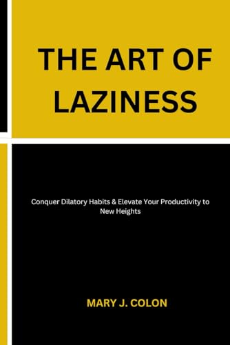 THE ART OF LAZINESS: Conquer Dilatory Habits & Elevate Your Productivity to New Heights