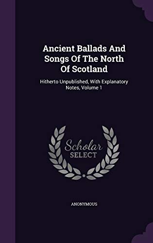 Ancient Ballads And Songs Of The North Of Scotland: Hitherto Unpublished, With Explanatory Notes, Volume 1
