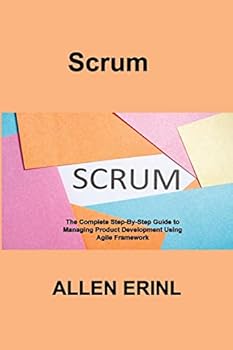Scrum: The Complete Step-By-Step Guide to Managing Product Development Using Agile Framework