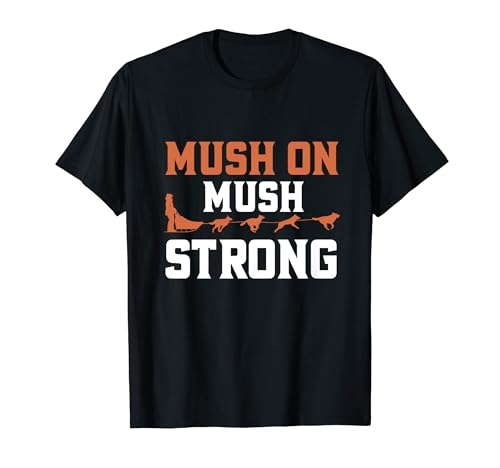 Mush On Mush Strong Dog Mushing T-Shirt