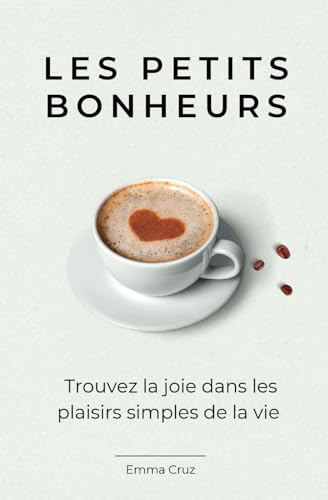 Les petits bonheurs: Trouvez la joie dans les plaisirs simples de la vie (Livre de bien être et developpement personnel)
