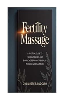 FERTILITY MASSAGE: A Practical Guide to Healing, Renewal and Enhancing Reproductive Health through Mindful Touch