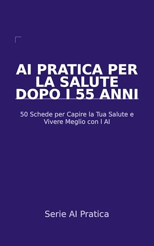  AI Pratica per la Salute dopo i 55 Anni: 50 Schede per Capire la Tua Salute, Parlare con i Medici e Vivere Meglio con l\'Aiuto dell\'Intelligenza Artificiale