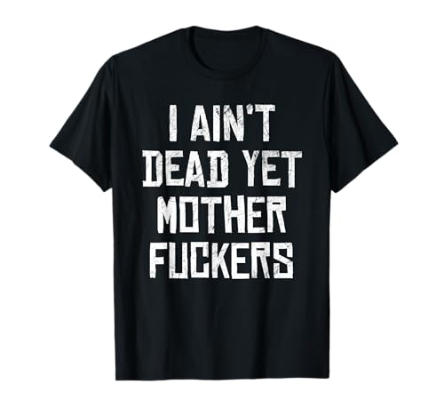 I Aint Dead Yet Mother Fuckers Sarcastic Old People T-Shirt