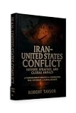 Iran–United States Conflict: History, Strategy, and Global Impact: A Comprehensive Analysis of Geopolitics, War, Diplomacy, and Global Security