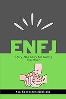 ENFJ: Sorry, Not Sorry for Caring Too Much: Finding Fulfillment as an Advocate, Idealist, and Force for Good (MBTI Types: Understanding Yourself & Others) B0CXMQTZML Book Cover