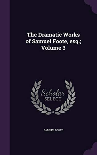 The Dramatic Works of Samuel Foote, esq.; Volume 3 1355046343 Book Cover