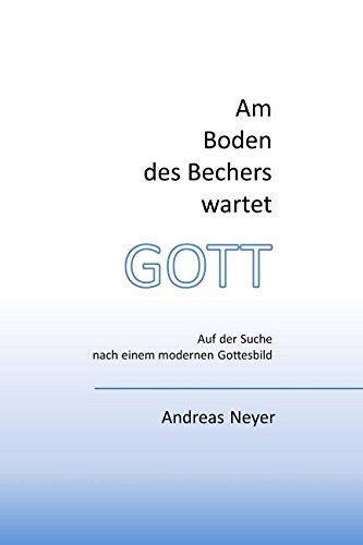 Am Boden des Bechers wartet Gott: Auf der Suche nach einem modernen Gottesbild