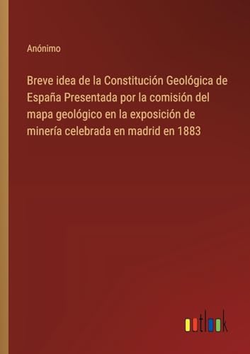 Breve idea de la Constitución Geológica de España Presentada por la comisión del mapa geológico en la exposición de minería celebrada en madrid en 1883 (Spanish Edition)
