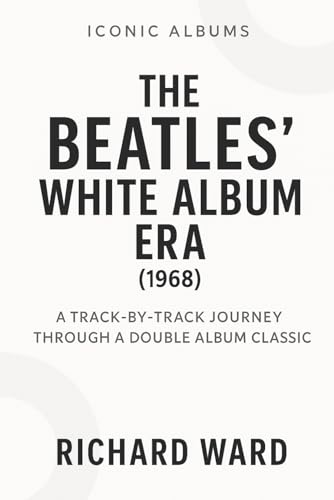 Iconic Albums - The Beatles White Album Era (1968): A Track-by-Track Journey Through a Double Album Classic (Iconic Albums - The Beatles Collection)