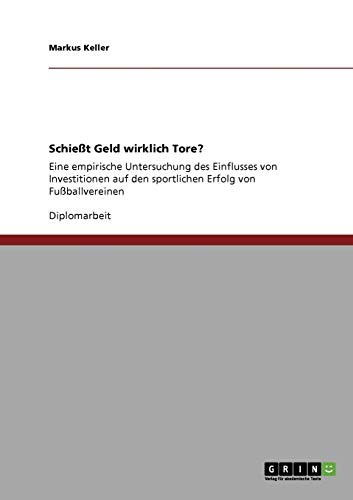 Schießt Geld wirklich Tore?: Eine empirische Untersuchung des Einflusses von Investitionen auf den Schießt Geld wirklich Tore?: Eine empirische Untersuchung des Einflusses von Investitionen auf den