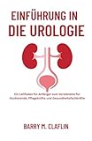 EINFÜHRUNG IN DIE UROLOGIE: Ein Leitfaden für Anfänger zum Verständnis für Studierende, Pflegekräfte und Gesundheitsfachkräfte