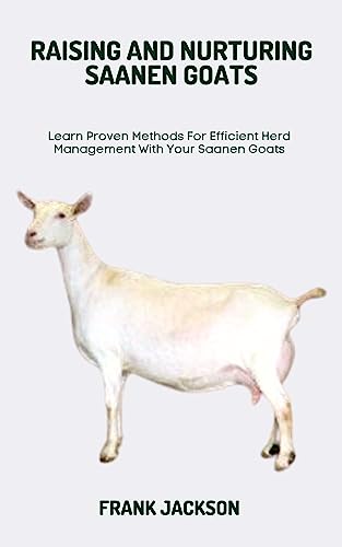 RAISING AND NURTURING SAANEN GOATS: Learn Proven Methods For Efficient ...
