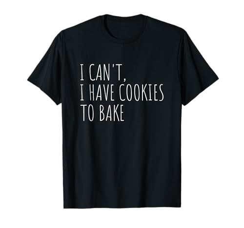 I Can't I Have Cookies to Bake Funny Cookie Baking T-Shirt