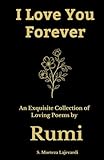I Love You Forever: An Exquisite Collection of the Loving Poems by Rumi: An Authentic Translation (Poetry Collections by Rumi, Hafiz, and Other Persian Poets)