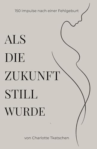 Als die Zukunft still wurde – 150 Impulse zur Trauer, Schuld, Wut und Liebe nach einer Fehlgeburt: Für Mütter, die Halt suchen und weiteratmen ... Körper und Zukunft nach einer Fehlgeburt