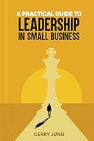 A PRACTICAL GUIDE TO LEADERSHIP IN SMALL BUSINESS B0F5L5DVGQ Book Cover