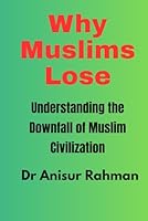 Why Muslims Lose: Understanding the Downfall of Muslim Civilization B0G328G3GK Book Cover