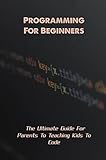  Programming For Beginners: The Ultimate Guide For Parents To Teaching Kids To Code (English Edition)