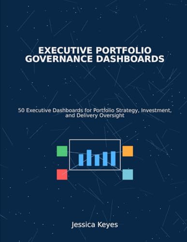 Executive Portfolio Governance Dashboards: 50 Executive Dashboards for Portfolio Strategy, Investment, and Delivery Oversight (Executive Project Governance Series)