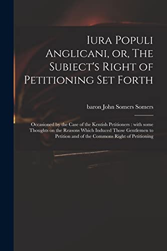 Iura Populi Anglicani, or, The Subiect's Right of Petitioning Set Forth: Occasioned by the Case of the Kentish Petitioners: With Some Thoughts on the ... and of the Commons Right of Petitioning