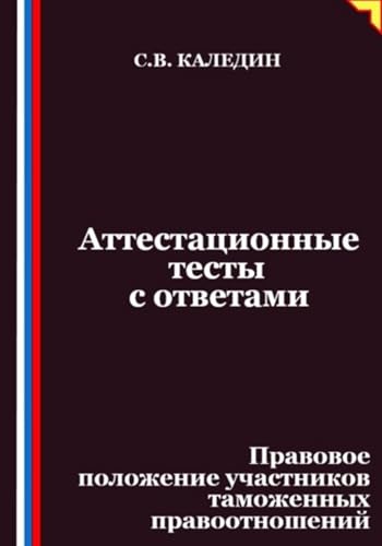 Аттестационные тесты с ответами. Правовое положение участников таможенных правоотношений (Russian Edition)