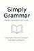 Simply Grammar: Mastering English with Ease: Clear Rules, Practical Examples, Everyday Confidence (English Edition)