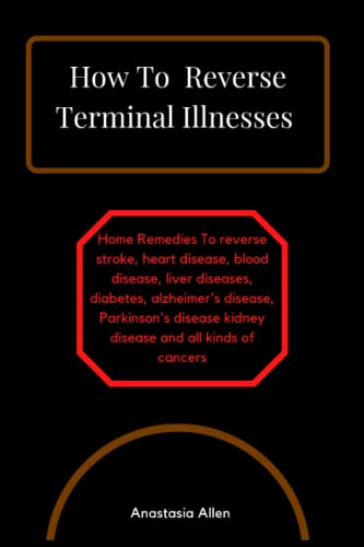 How To Reverse Terminal Illnesses: Home Remedies To Reverse Stroke, Heart Disease, Blood Disease, Liver Diseases, Diabetes, Alzheimer'S Disease, Parki