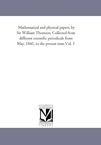 Mathematical and Physical Papers, by Sir William Thomson. Collected from Different Scientific Periodicals from May, 1841, to the Present Time.Vol. 1