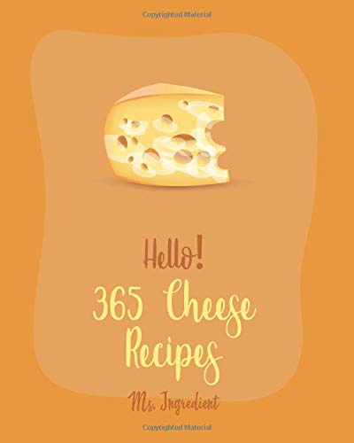 Hello! 365 Cheese Recipes: Best Cheese Cookbook Ever For Beginners [Fondue Cheese Cookbook, Cream Cheese Cookbook, Cottage Cheese Cookbook, Grilled Cheese Recipes, Cheese Ball Cookbook] [Book 1]
