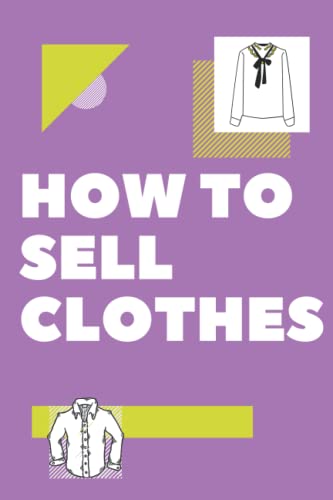 How To Sell Clothes: How To Sell Clothes How To Sell Clothes Tips, Strategies, And Hacks For Buying, Listing, Selling, And Expanding Finding The Cloth