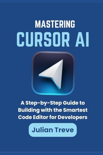Mastering Cursor AI: A Step-by-Step Guide to Building with the Smartest Code Editor for Developers (AI Technology, Workflows, and Automation)