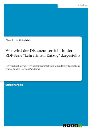 Wie wird der Distanzunterricht in der ZDF-Serie "Lehrerin auf Entzug" dargestellt?: Ein Vergleich der ZDF-Produktion zur tatsächlichen Berichterstattung während der Corona-Pandemie (German Edition)