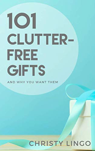 101 Clutter-Free Gifts: And Why You Want Them