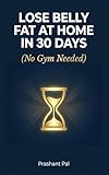 Lose Belly Fat at Home in 30 Days (No Gym Needed): The Complete At-Home Guide to a Flatter Stomach, Faster Metabolism & a Stronger, Leaner Body — Without Stepping Foot in a Gym