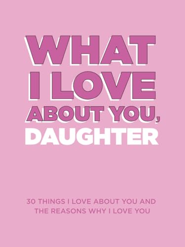 What I Love About You, Daughter: 30 Things I Love About You and the Reasons Why I Love You Fill-in-the-Blank Gift Book. Gifts for Daughters of Any Age. Ideal for Ages 9+