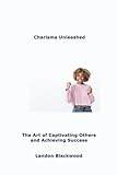 Charisma Unleashed: The Art of Captivating Others and Achieving Success
