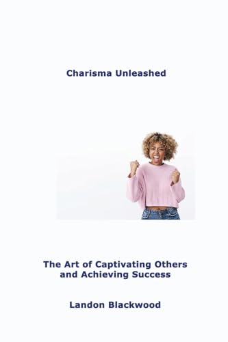 Charisma Unleashed: The Art of Captivating Others and Achieving Success