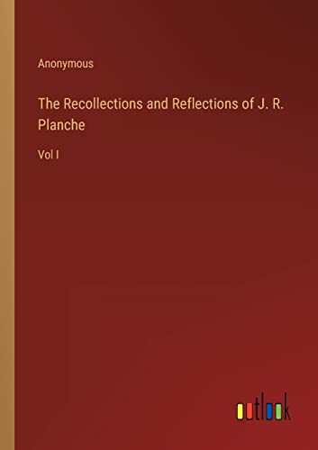 The Recollections and Reflections of J. R. Planche: Vol I